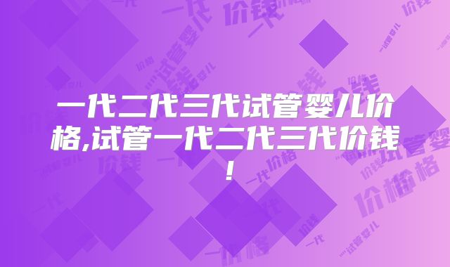 一代二代三代试管婴儿价格,试管一代二代三代价钱！