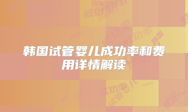 韩国试管婴儿成功率和费用详情解读