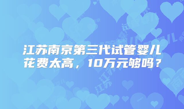 江苏南京第三代试管婴儿花费太高,10万元够吗?
