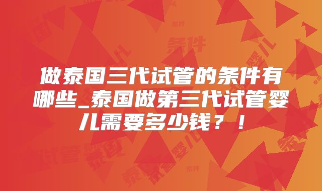 做泰国三代试管的条件有哪些_泰国做第三代试管婴儿需要多少钱？！
