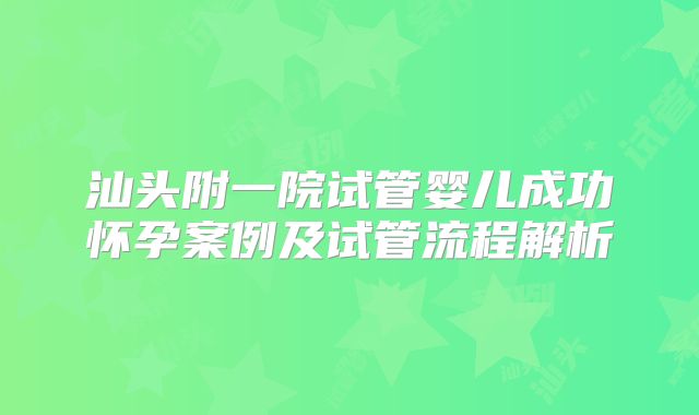 汕头附一院试管婴儿成功怀孕案例及试管流程解析