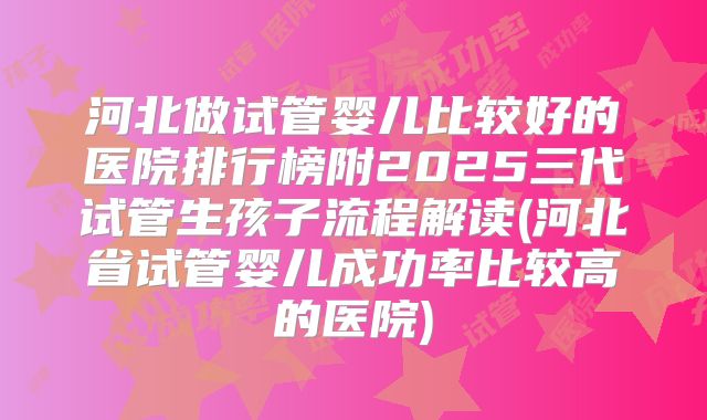 河北做试管婴儿比较好的医院排行榜附2025三代试管生孩子流程解读(河北省试管婴儿成功率比较高的医院)