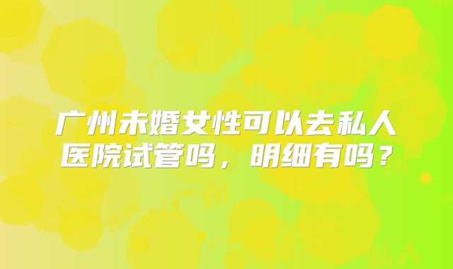 广州未婚女性可以去私人医院试管吗,明细有吗?