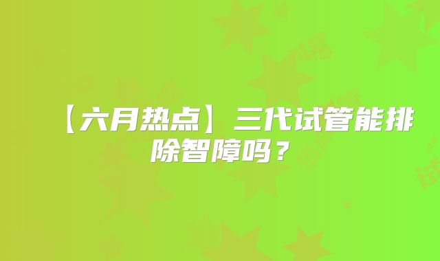 【六月热点】三代试管能排除智障吗？