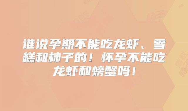 谁说孕期不能吃龙虾、雪糕和柿子的！怀孕不能吃龙虾和螃蟹吗！