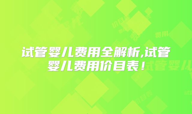 试管婴儿费用全解析,试管婴儿费用价目表！