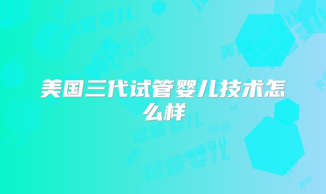 美国三代试管婴儿技术怎么样