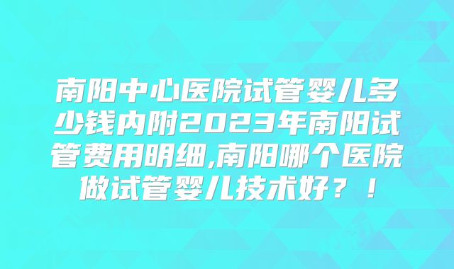 南阳中心医院试管婴儿多少钱内附2023年南阳试管费用明细,南阳哪个医院做试管婴儿技术好?!