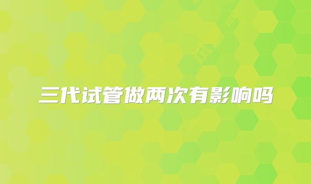 三代试管做两次有影响吗