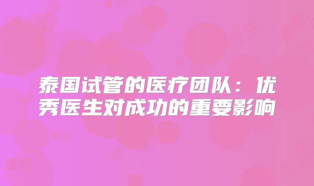 泰国试管的医疗团队:优秀医生对成功的重要影响