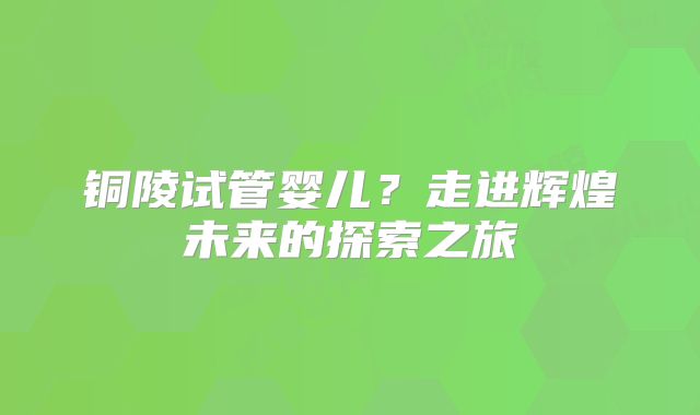 铜陵试管婴儿？走进辉煌未来的探索之旅