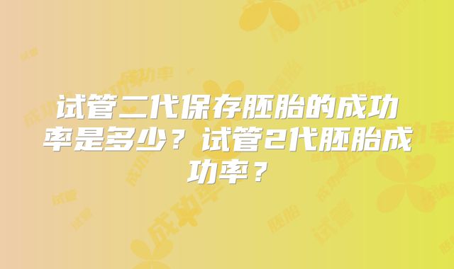 试管二代保存胚胎的成功率是多少？试管2代胚胎成功率？