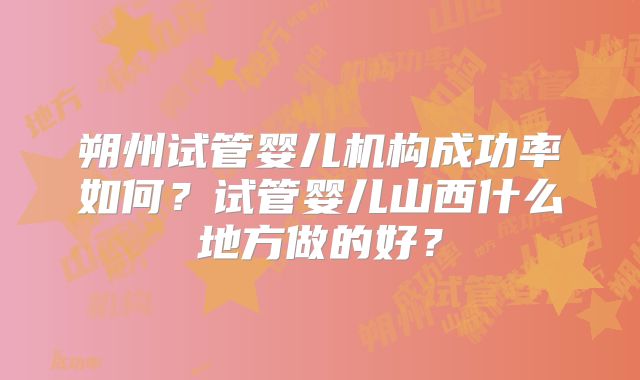 朔州试管婴儿机构成功率如何?试管婴儿山西什么地方做的好?
