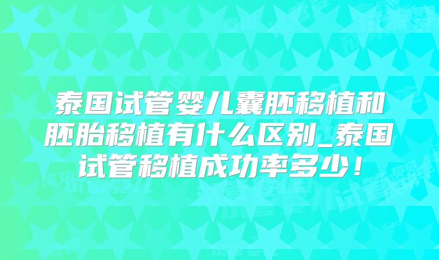 泰国试管婴儿囊胚移植和胚胎移植有什么区别_泰国试管移植成功率多少！