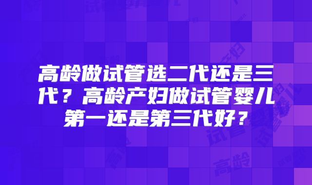 高龄做试管选二代还是三代？高龄产妇做试管婴儿第一还是第三代好？