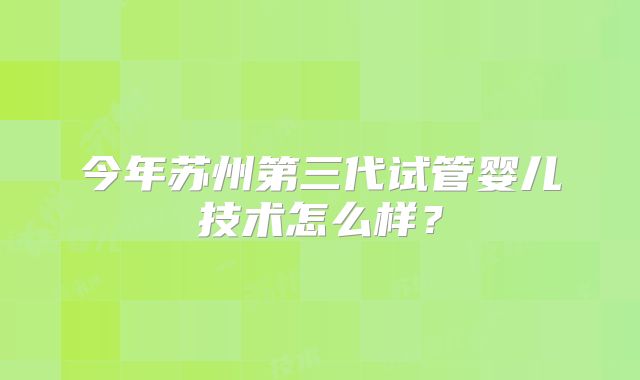 今年苏州第三代试管婴儿技术怎么样？