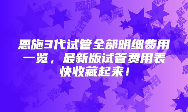 恩施3代试管全部明细费用一览,最新版试管费用表快收藏起来!