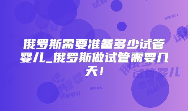 俄罗斯需要准备多少试管婴儿_俄罗斯做试管需要几天！