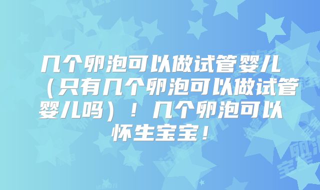几个卵泡可以做试管婴儿（只有几个卵泡可以做试管婴儿吗）！几个卵泡可以怀生宝宝！