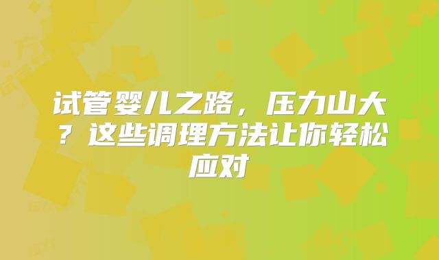 试管婴儿之路,压力山大?这些调理方法让你轻松应对