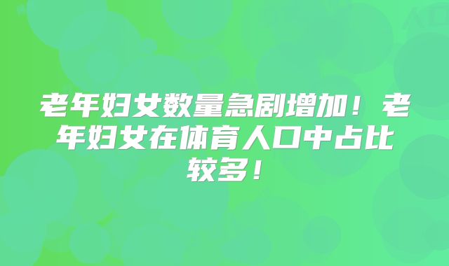 老年妇女数量急剧增加！老年妇女在体育人口中占比较多！