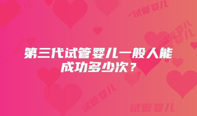 第三代试管婴儿一般人能成功多少次？