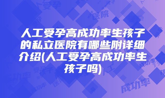人工受孕高成功率生孩子的私立医院有哪些附详细介绍(人工受孕高成功率生孩子吗)
