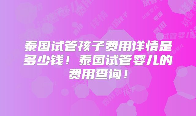 泰国试管孩子费用详情是多少钱！泰国试管婴儿的费用查询！