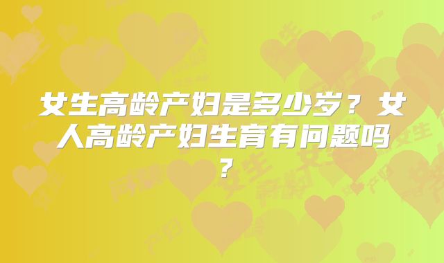 女生高龄产妇是多少岁?女人高龄产妇生育有问题吗?