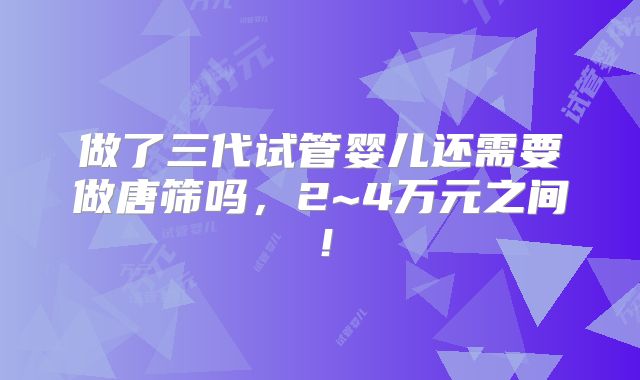 做了三代试管婴儿还需要做唐筛吗,2~4万元之间!