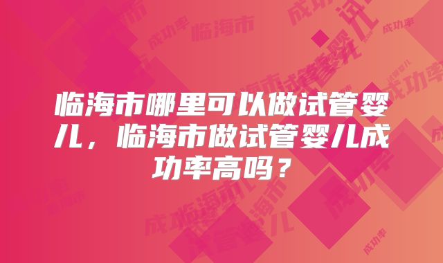 临海市哪里可以做试管婴儿,临海市做试管婴儿成功率高吗?