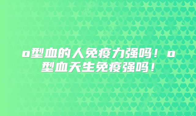 o型血的人免疫力强吗！o型血天生免疫强吗！