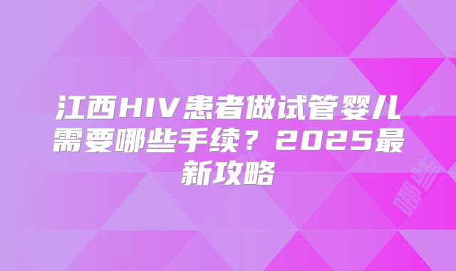 江西HIV患者做试管婴儿需要哪些手续?2025最新攻略