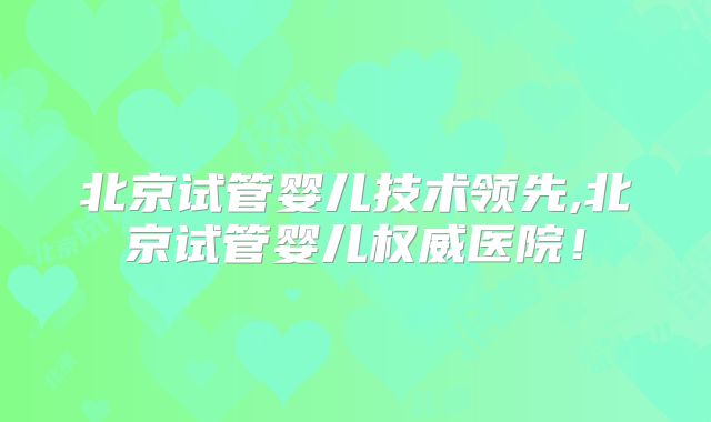 北京试管婴儿技术领先,北京试管婴儿权威医院！