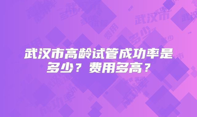 武汉市高龄试管成功率是多少?费用多高?
