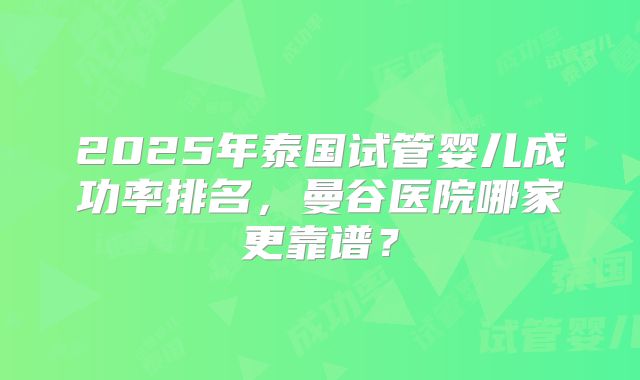 2025年泰国试管婴儿成功率排名，曼谷医院哪家更靠谱？
