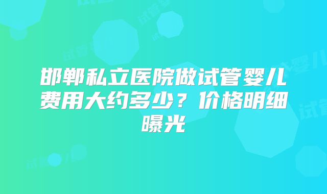 邯郸私立医院做试管婴儿费用大约多少？价格明细曝光