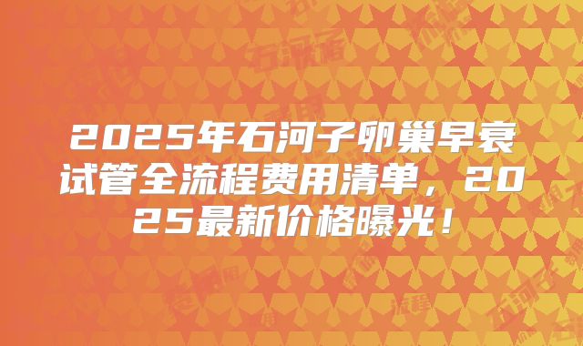 2025年石河子卵巢早衰试管全流程费用清单，2025最新价格曝光！