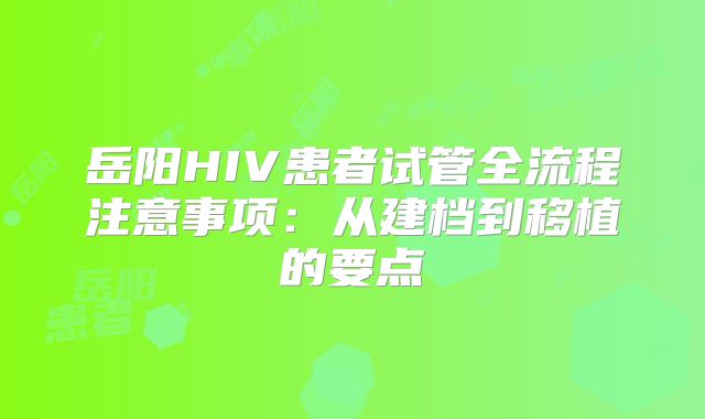 岳阳HIV患者试管全流程注意事项：从建档到移植的要点