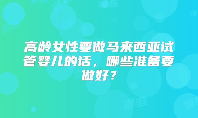 高龄女性要做马来西亚试管婴儿的话，哪些准备要做好？