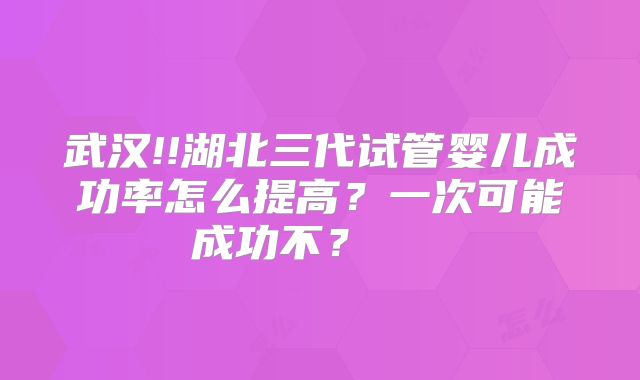 武汉!!湖北三代试管婴儿成功率怎么提高？一次可能成功不？    