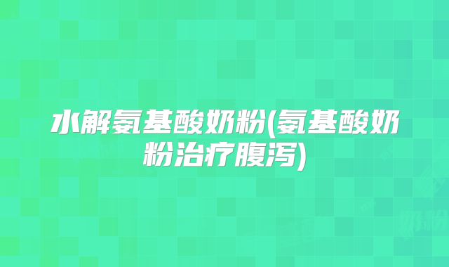 水解氨基酸奶粉(氨基酸奶粉治疗腹泻)