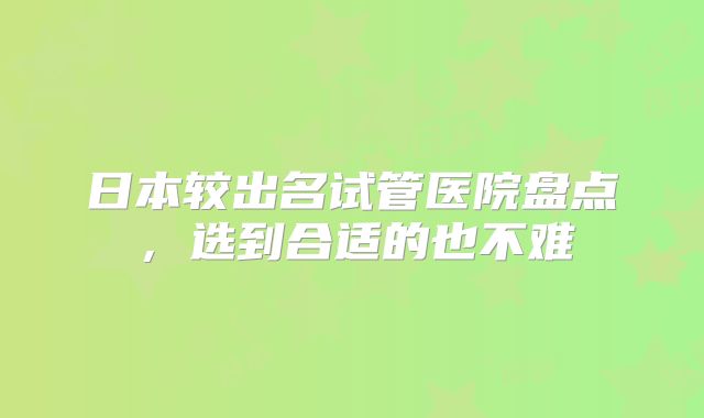 日本较出名试管医院盘点，选到合适的也不难