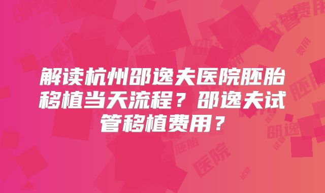 解读杭州邵逸夫医院胚胎移植当天流程？邵逸夫试管移植费用？