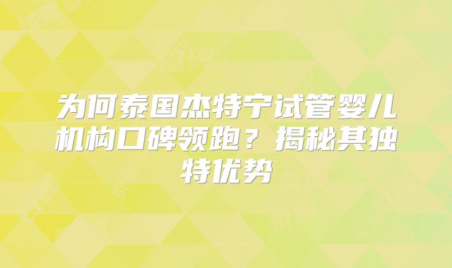 为何泰国杰特宁试管婴儿机构口碑领跑？揭秘其独特优势