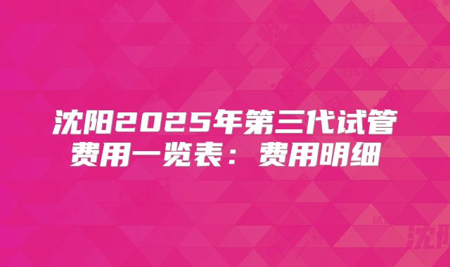 沈阳2025年第三代试管费用一览表：费用明细