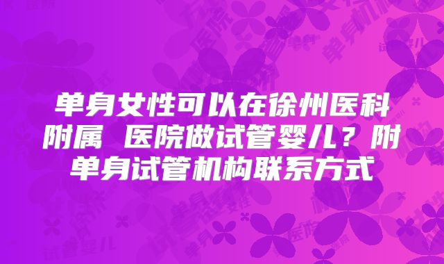 单身女性可以在徐州医科附属 医院做试管婴儿？附单身试管机构联系方式