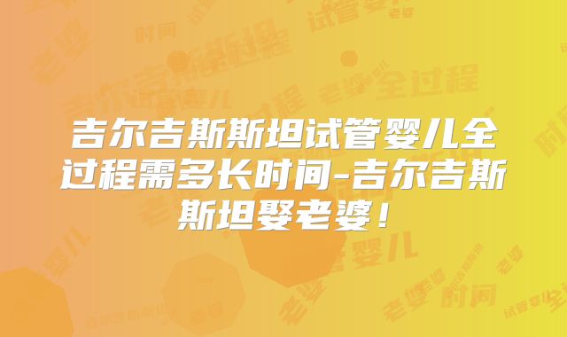 吉尔吉斯斯坦试管婴儿全过程需多长时间-吉尔吉斯斯坦娶老婆！