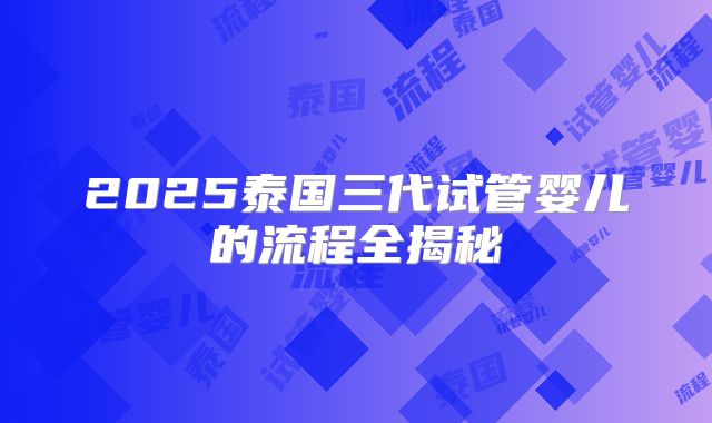 2025泰国三代试管婴儿的流程全揭秘