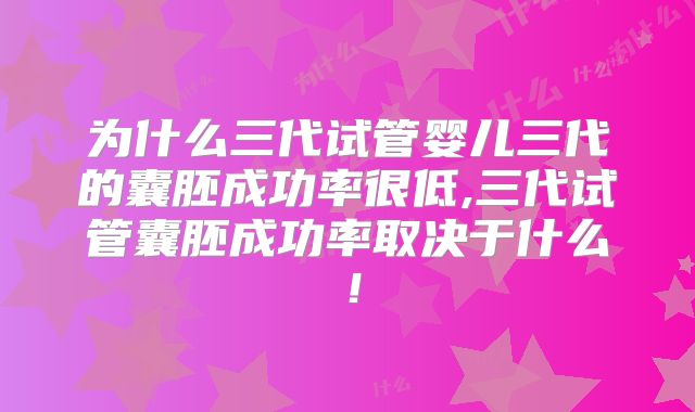 为什么三代试管婴儿三代的囊胚成功率很低,三代试管囊胚成功率取决于什么！